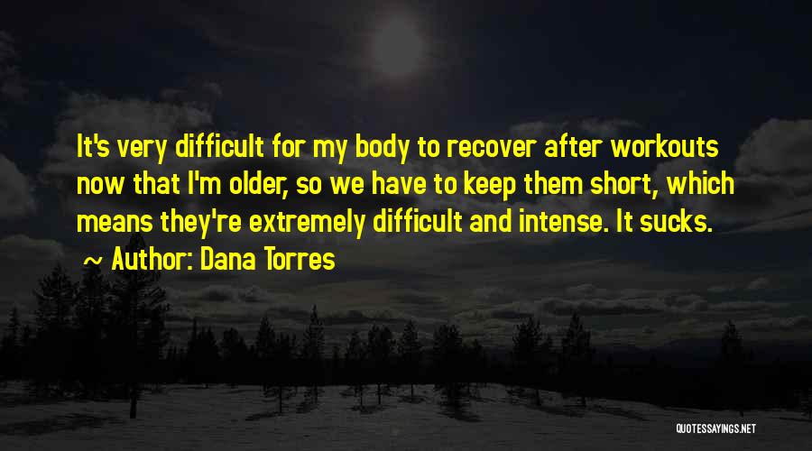 Dana Torres Quotes: It's Very Difficult For My Body To Recover After Workouts Now That I'm Older, So We Have To Keep Them