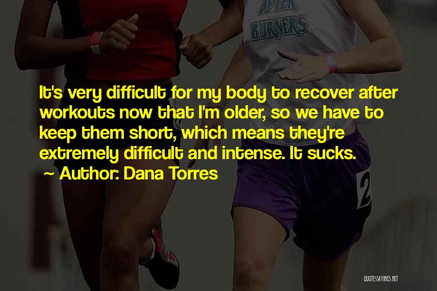 Dana Torres Quotes: It's Very Difficult For My Body To Recover After Workouts Now That I'm Older, So We Have To Keep Them