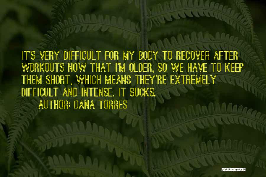 Dana Torres Quotes: It's Very Difficult For My Body To Recover After Workouts Now That I'm Older, So We Have To Keep Them