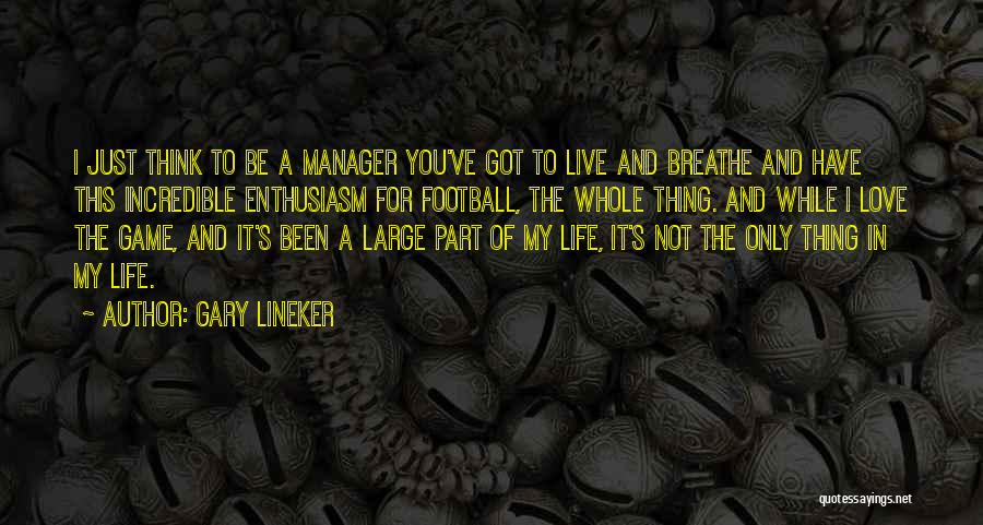 Gary Lineker Quotes: I Just Think To Be A Manager You've Got To Live And Breathe And Have This Incredible Enthusiasm For Football,