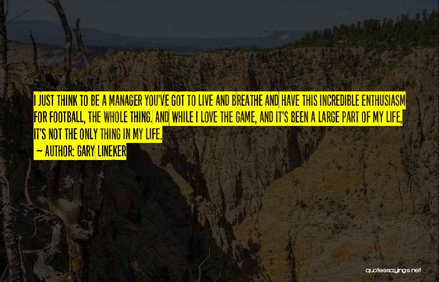 Gary Lineker Quotes: I Just Think To Be A Manager You've Got To Live And Breathe And Have This Incredible Enthusiasm For Football,