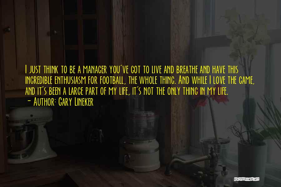 Gary Lineker Quotes: I Just Think To Be A Manager You've Got To Live And Breathe And Have This Incredible Enthusiasm For Football,