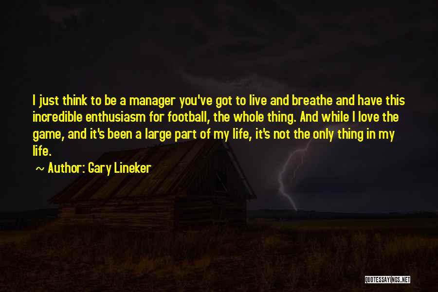 Gary Lineker Quotes: I Just Think To Be A Manager You've Got To Live And Breathe And Have This Incredible Enthusiasm For Football,