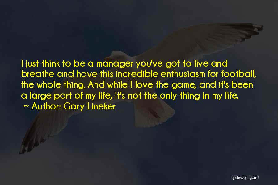 Gary Lineker Quotes: I Just Think To Be A Manager You've Got To Live And Breathe And Have This Incredible Enthusiasm For Football,