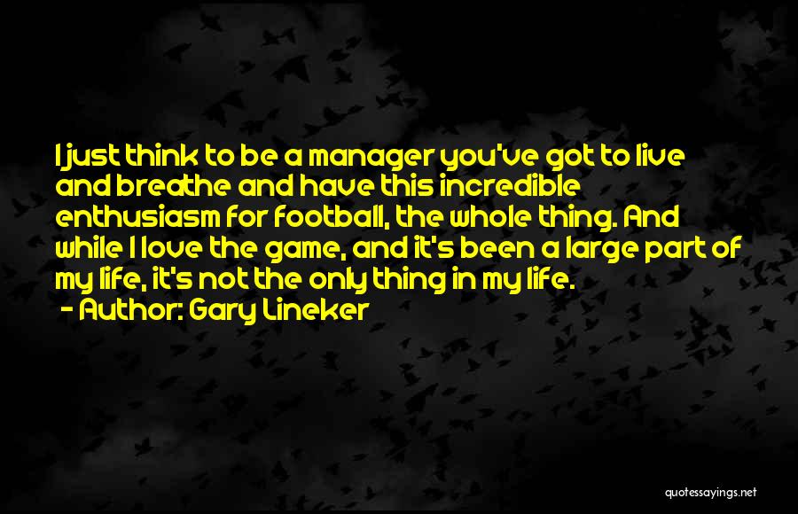 Gary Lineker Quotes: I Just Think To Be A Manager You've Got To Live And Breathe And Have This Incredible Enthusiasm For Football,