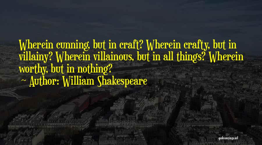 William Shakespeare Quotes: Wherein Cunning, But In Craft? Wherein Crafty, But In Villainy? Wherein Villainous, But In All Things? Wherein Worthy, But In