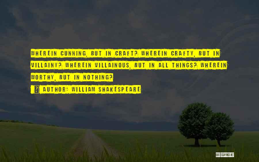 William Shakespeare Quotes: Wherein Cunning, But In Craft? Wherein Crafty, But In Villainy? Wherein Villainous, But In All Things? Wherein Worthy, But In