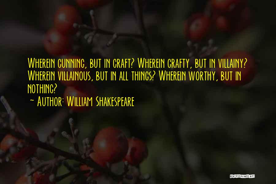 William Shakespeare Quotes: Wherein Cunning, But In Craft? Wherein Crafty, But In Villainy? Wherein Villainous, But In All Things? Wherein Worthy, But In