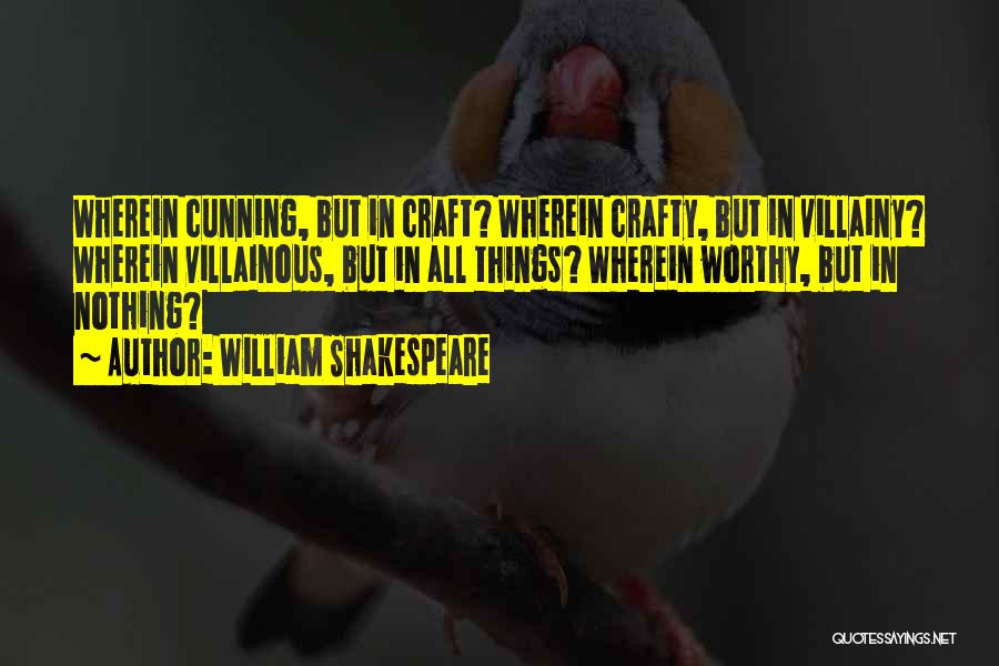 William Shakespeare Quotes: Wherein Cunning, But In Craft? Wherein Crafty, But In Villainy? Wherein Villainous, But In All Things? Wherein Worthy, But In