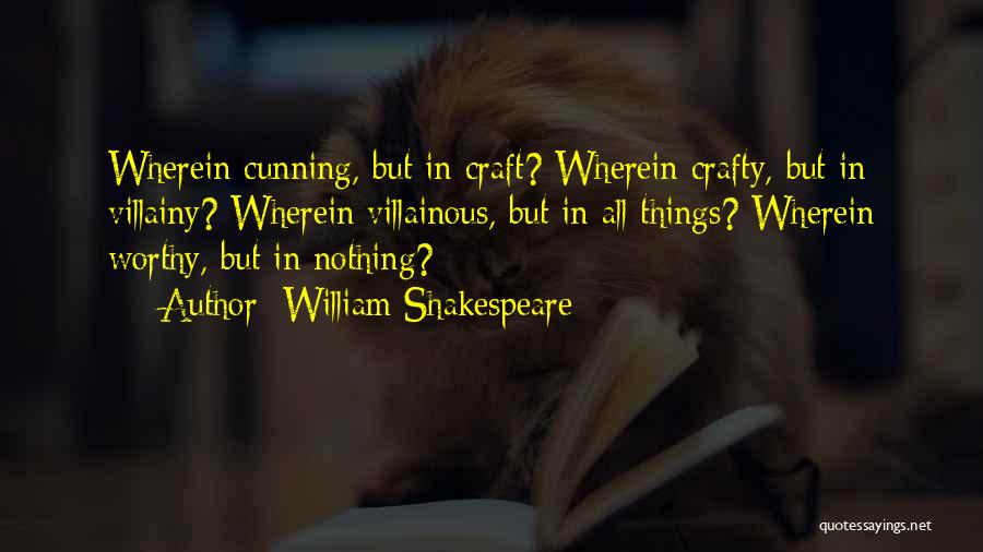 William Shakespeare Quotes: Wherein Cunning, But In Craft? Wherein Crafty, But In Villainy? Wherein Villainous, But In All Things? Wherein Worthy, But In