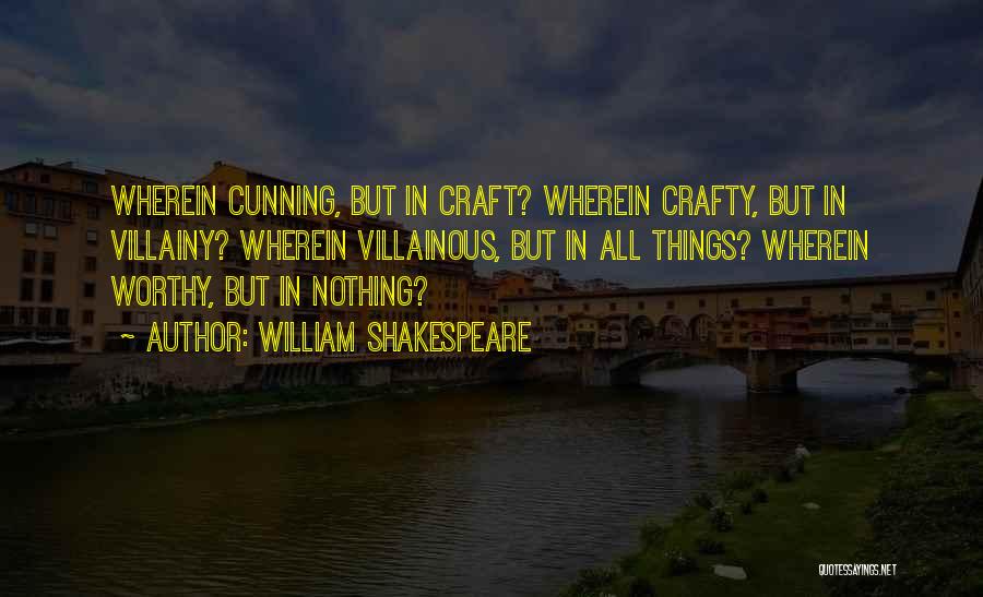 William Shakespeare Quotes: Wherein Cunning, But In Craft? Wherein Crafty, But In Villainy? Wherein Villainous, But In All Things? Wherein Worthy, But In