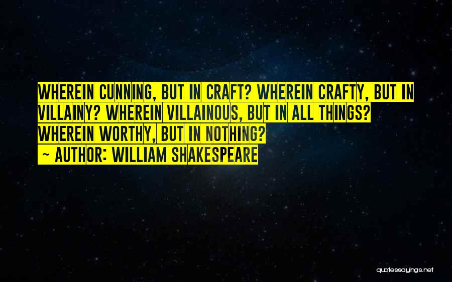 William Shakespeare Quotes: Wherein Cunning, But In Craft? Wherein Crafty, But In Villainy? Wherein Villainous, But In All Things? Wherein Worthy, But In