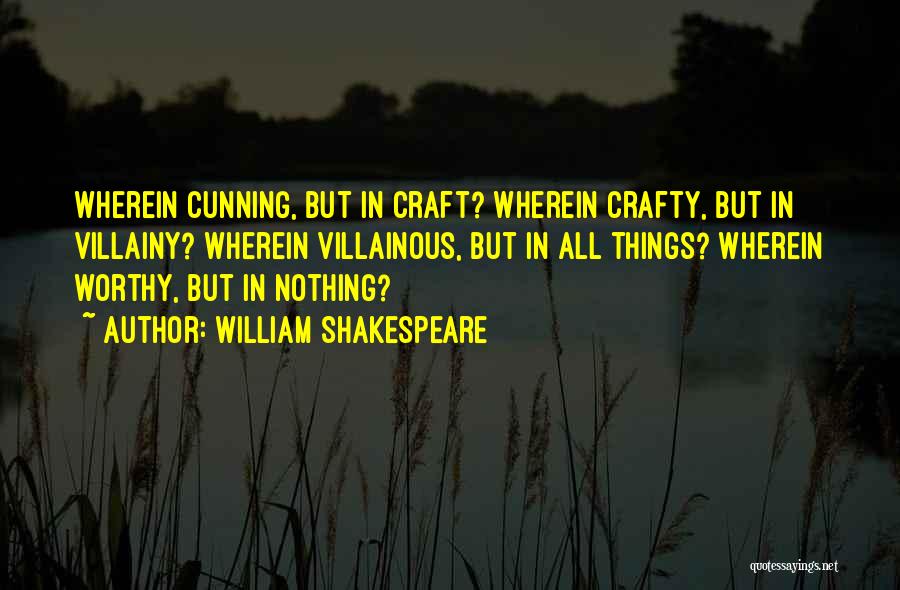 William Shakespeare Quotes: Wherein Cunning, But In Craft? Wherein Crafty, But In Villainy? Wherein Villainous, But In All Things? Wherein Worthy, But In