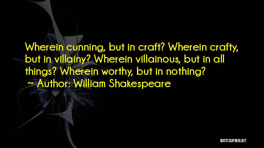 William Shakespeare Quotes: Wherein Cunning, But In Craft? Wherein Crafty, But In Villainy? Wherein Villainous, But In All Things? Wherein Worthy, But In