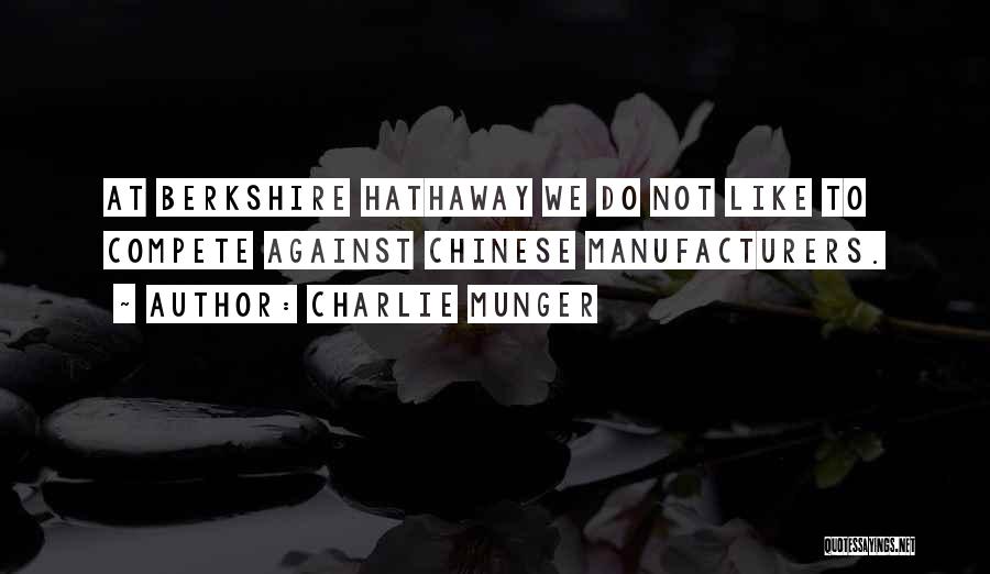 Charlie Munger Quotes: At Berkshire Hathaway We Do Not Like To Compete Against Chinese Manufacturers.