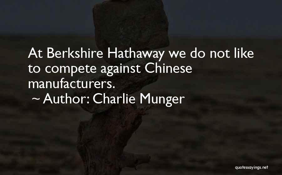 Charlie Munger Quotes: At Berkshire Hathaway We Do Not Like To Compete Against Chinese Manufacturers.