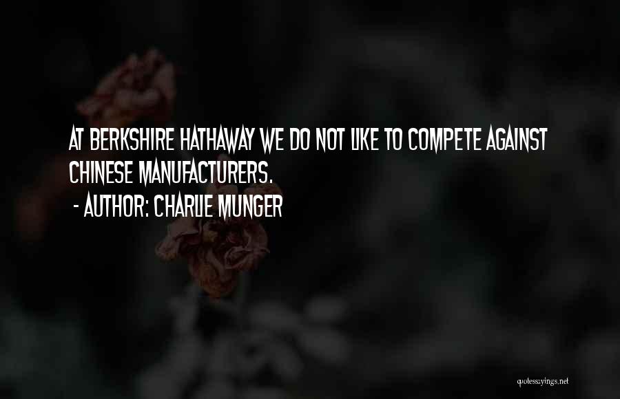 Charlie Munger Quotes: At Berkshire Hathaway We Do Not Like To Compete Against Chinese Manufacturers.