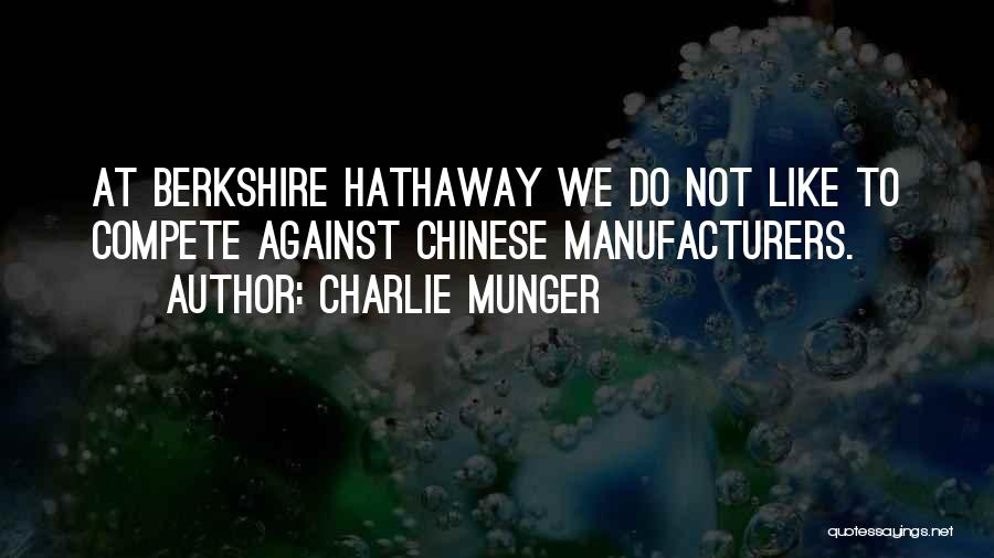 Charlie Munger Quotes: At Berkshire Hathaway We Do Not Like To Compete Against Chinese Manufacturers.