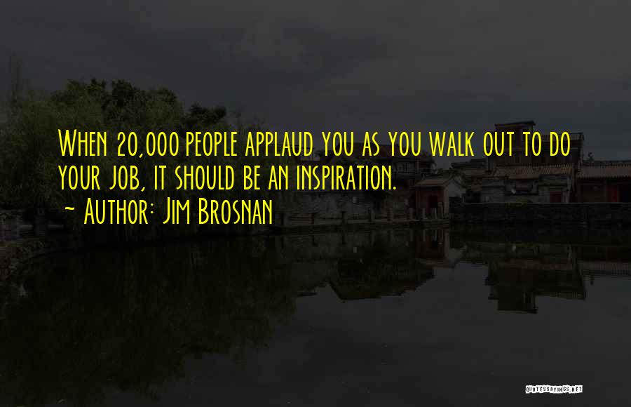 Jim Brosnan Quotes: When 20,000 People Applaud You As You Walk Out To Do Your Job, It Should Be An Inspiration.