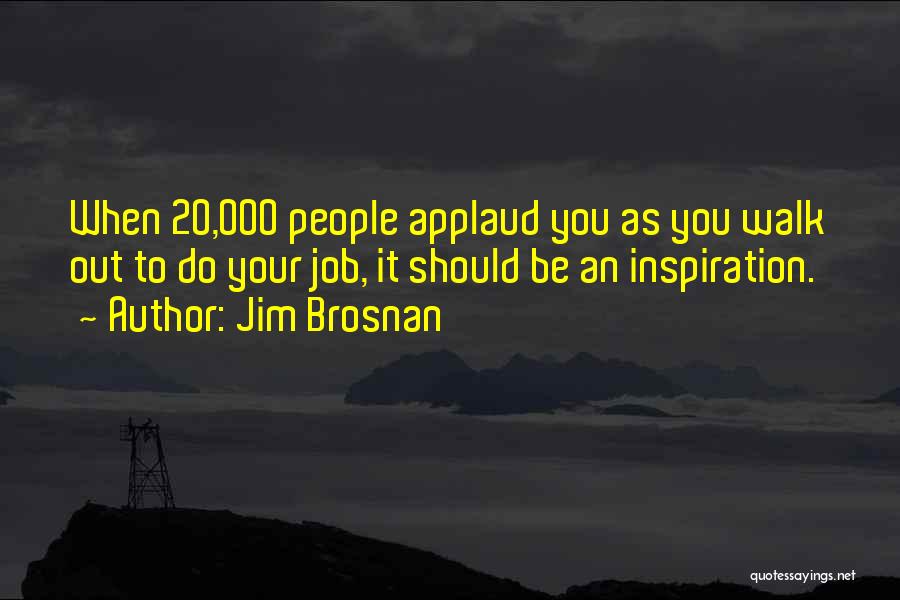 Jim Brosnan Quotes: When 20,000 People Applaud You As You Walk Out To Do Your Job, It Should Be An Inspiration.