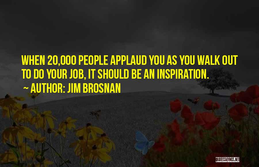 Jim Brosnan Quotes: When 20,000 People Applaud You As You Walk Out To Do Your Job, It Should Be An Inspiration.