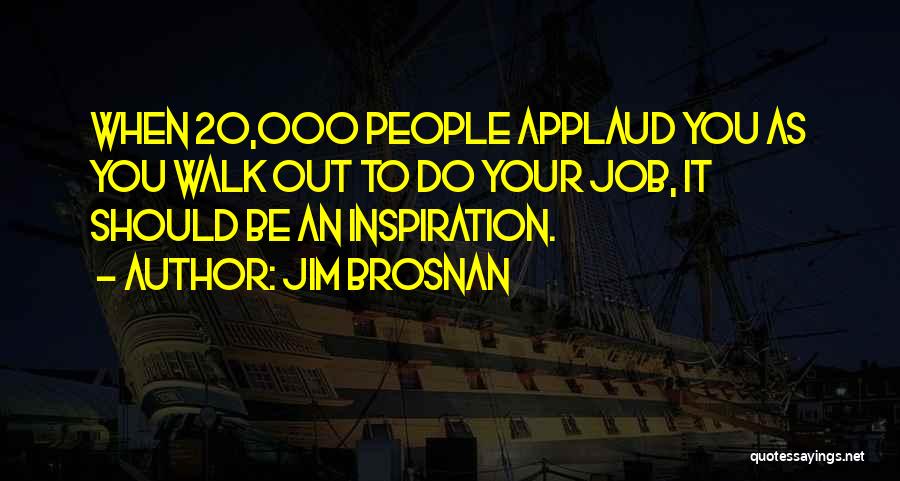 Jim Brosnan Quotes: When 20,000 People Applaud You As You Walk Out To Do Your Job, It Should Be An Inspiration.