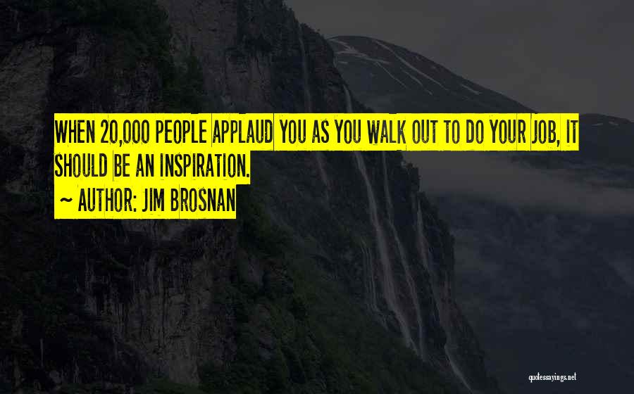 Jim Brosnan Quotes: When 20,000 People Applaud You As You Walk Out To Do Your Job, It Should Be An Inspiration.