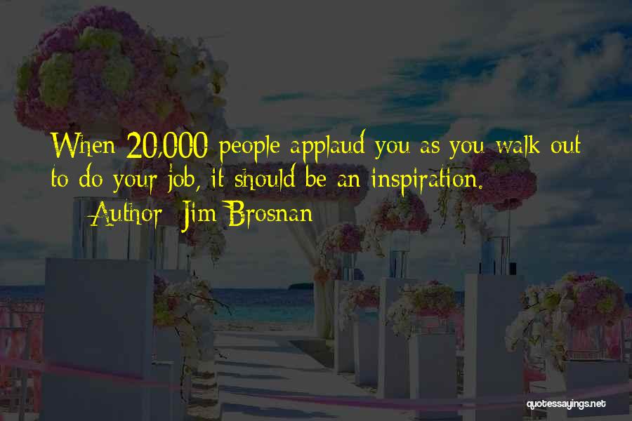 Jim Brosnan Quotes: When 20,000 People Applaud You As You Walk Out To Do Your Job, It Should Be An Inspiration.