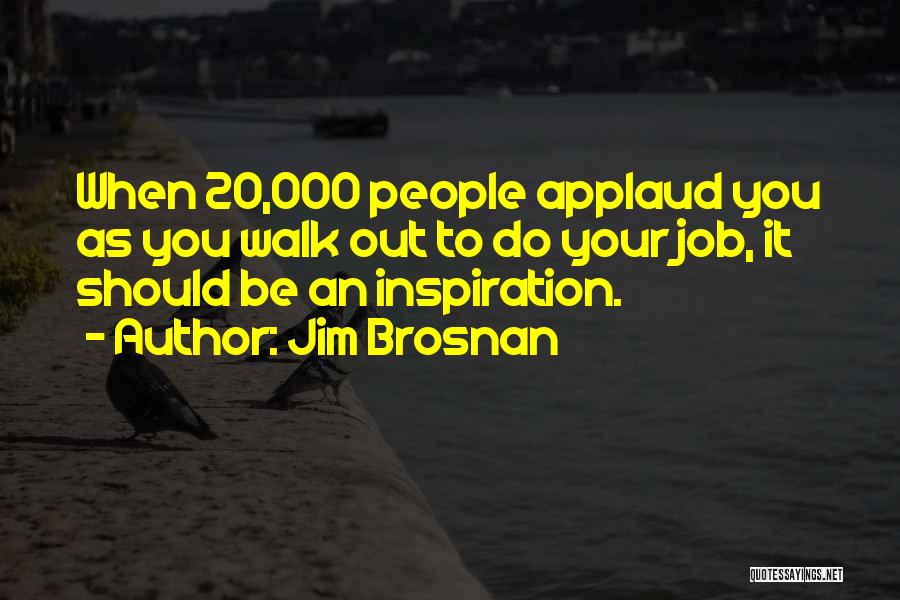 Jim Brosnan Quotes: When 20,000 People Applaud You As You Walk Out To Do Your Job, It Should Be An Inspiration.