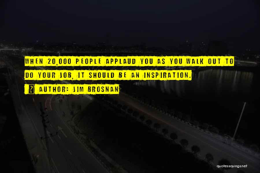 Jim Brosnan Quotes: When 20,000 People Applaud You As You Walk Out To Do Your Job, It Should Be An Inspiration.