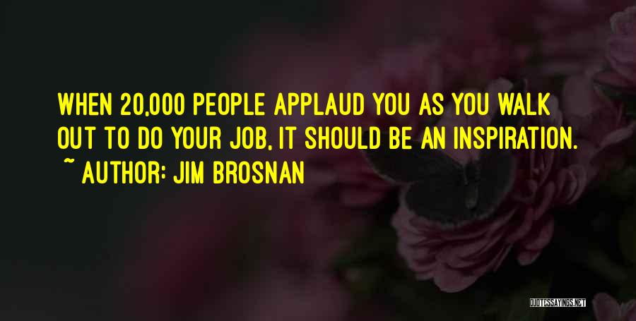 Jim Brosnan Quotes: When 20,000 People Applaud You As You Walk Out To Do Your Job, It Should Be An Inspiration.
