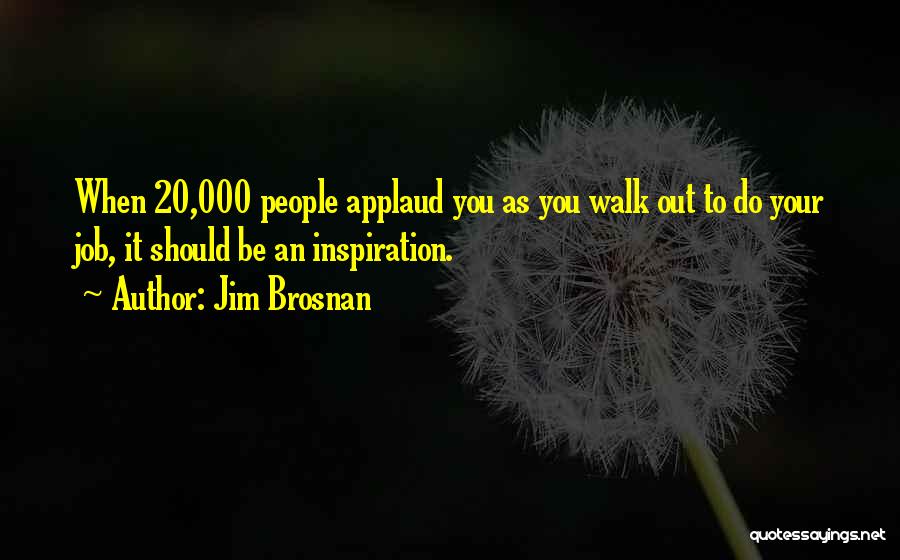 Jim Brosnan Quotes: When 20,000 People Applaud You As You Walk Out To Do Your Job, It Should Be An Inspiration.