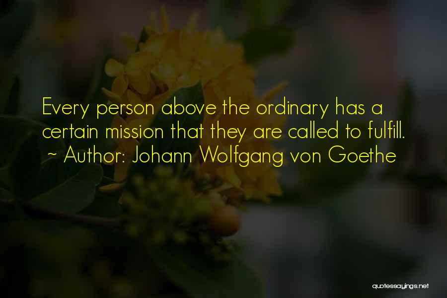 Johann Wolfgang Von Goethe Quotes: Every Person Above The Ordinary Has A Certain Mission That They Are Called To Fulfill.