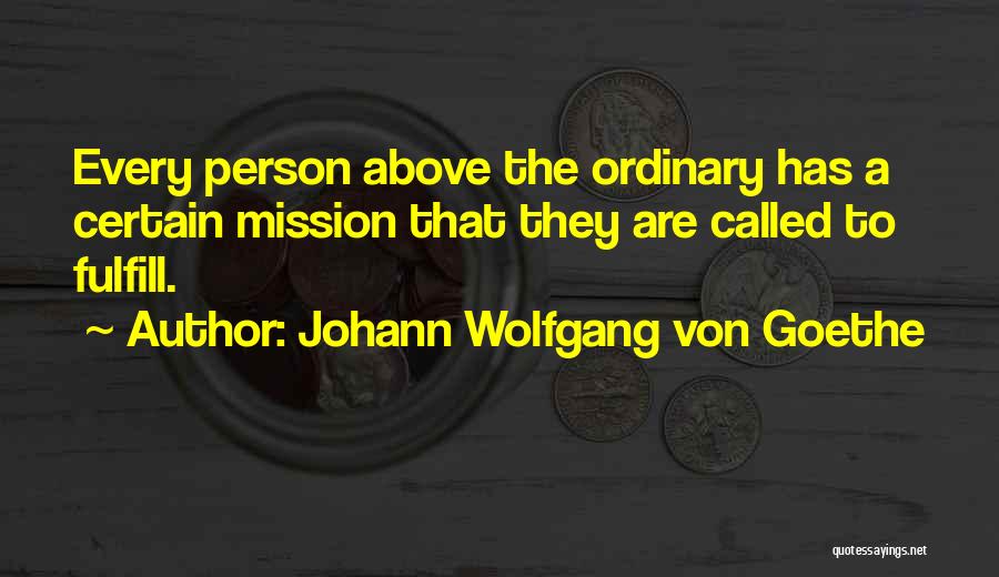 Johann Wolfgang Von Goethe Quotes: Every Person Above The Ordinary Has A Certain Mission That They Are Called To Fulfill.