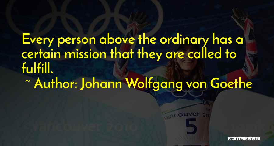 Johann Wolfgang Von Goethe Quotes: Every Person Above The Ordinary Has A Certain Mission That They Are Called To Fulfill.