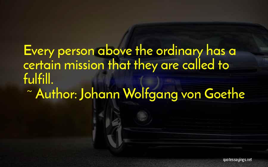 Johann Wolfgang Von Goethe Quotes: Every Person Above The Ordinary Has A Certain Mission That They Are Called To Fulfill.