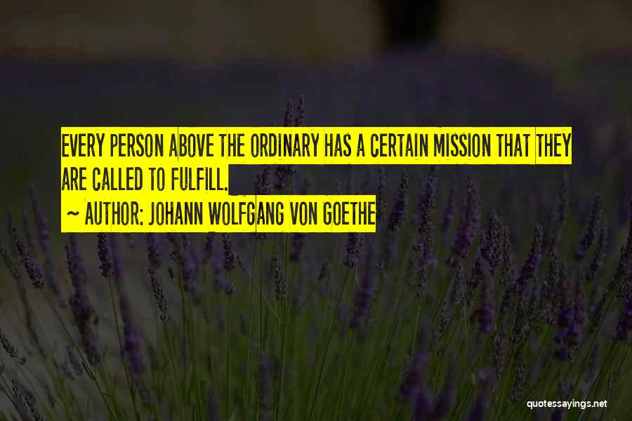 Johann Wolfgang Von Goethe Quotes: Every Person Above The Ordinary Has A Certain Mission That They Are Called To Fulfill.