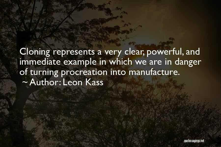 Leon Kass Quotes: Cloning Represents A Very Clear, Powerful, And Immediate Example In Which We Are In Danger Of Turning Procreation Into Manufacture.