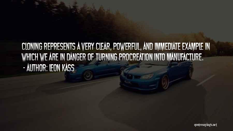 Leon Kass Quotes: Cloning Represents A Very Clear, Powerful, And Immediate Example In Which We Are In Danger Of Turning Procreation Into Manufacture.