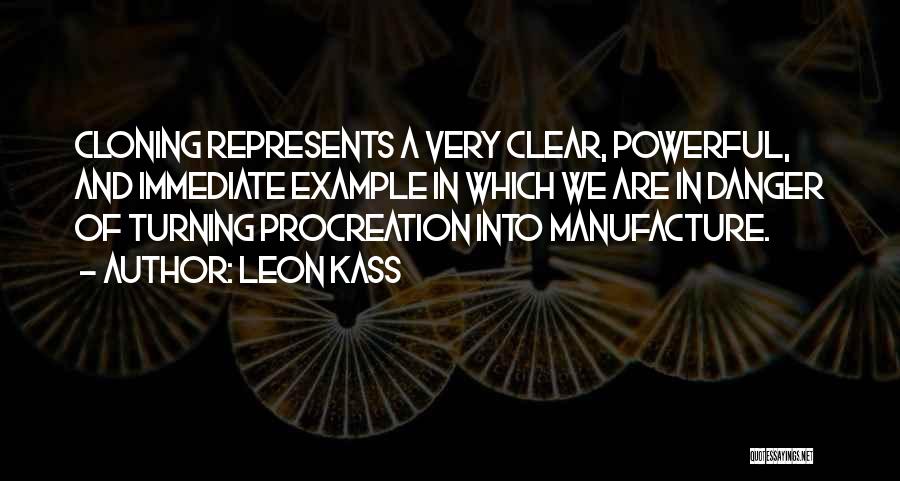 Leon Kass Quotes: Cloning Represents A Very Clear, Powerful, And Immediate Example In Which We Are In Danger Of Turning Procreation Into Manufacture.