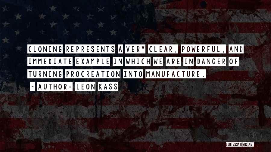 Leon Kass Quotes: Cloning Represents A Very Clear, Powerful, And Immediate Example In Which We Are In Danger Of Turning Procreation Into Manufacture.