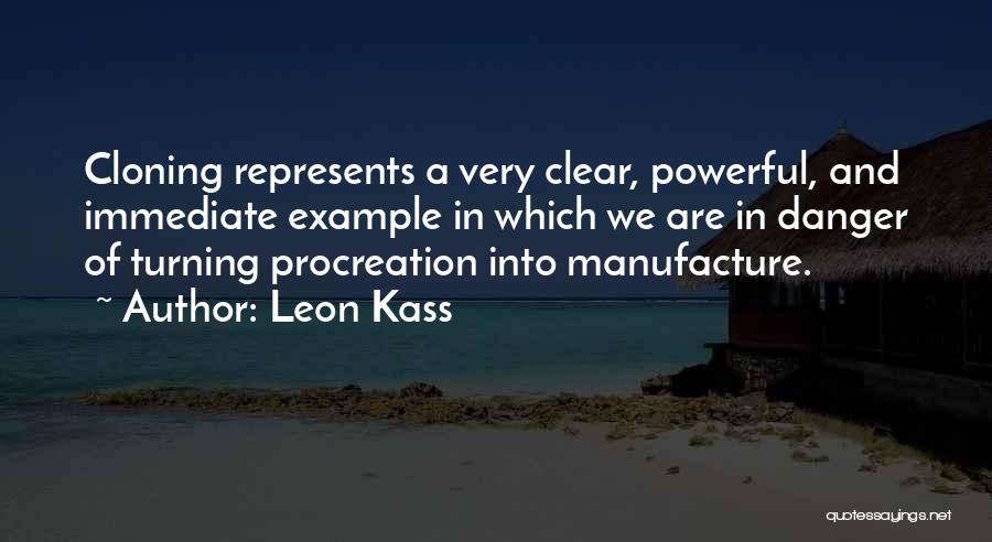 Leon Kass Quotes: Cloning Represents A Very Clear, Powerful, And Immediate Example In Which We Are In Danger Of Turning Procreation Into Manufacture.