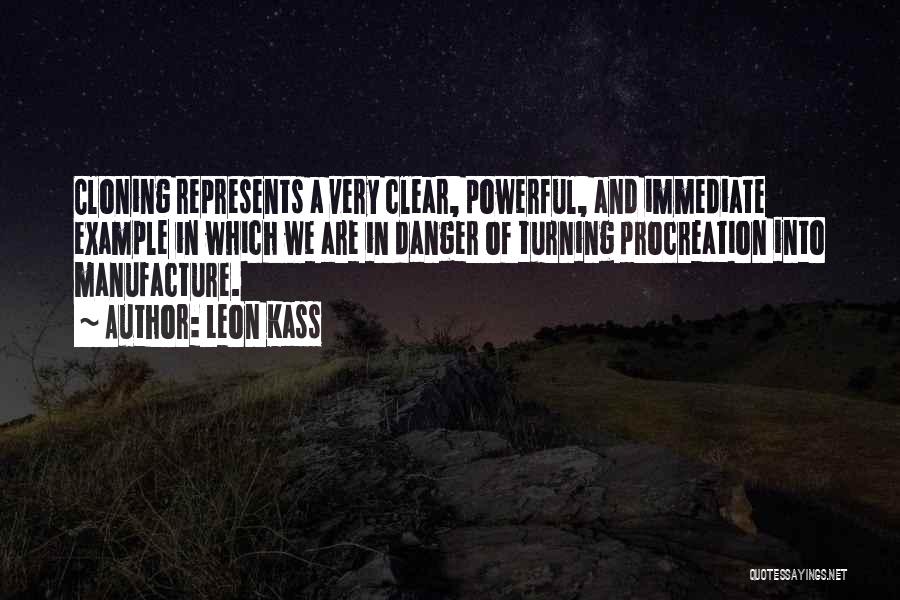 Leon Kass Quotes: Cloning Represents A Very Clear, Powerful, And Immediate Example In Which We Are In Danger Of Turning Procreation Into Manufacture.