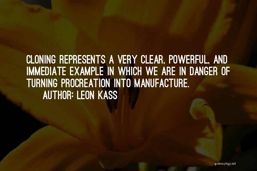 Leon Kass Quotes: Cloning Represents A Very Clear, Powerful, And Immediate Example In Which We Are In Danger Of Turning Procreation Into Manufacture.