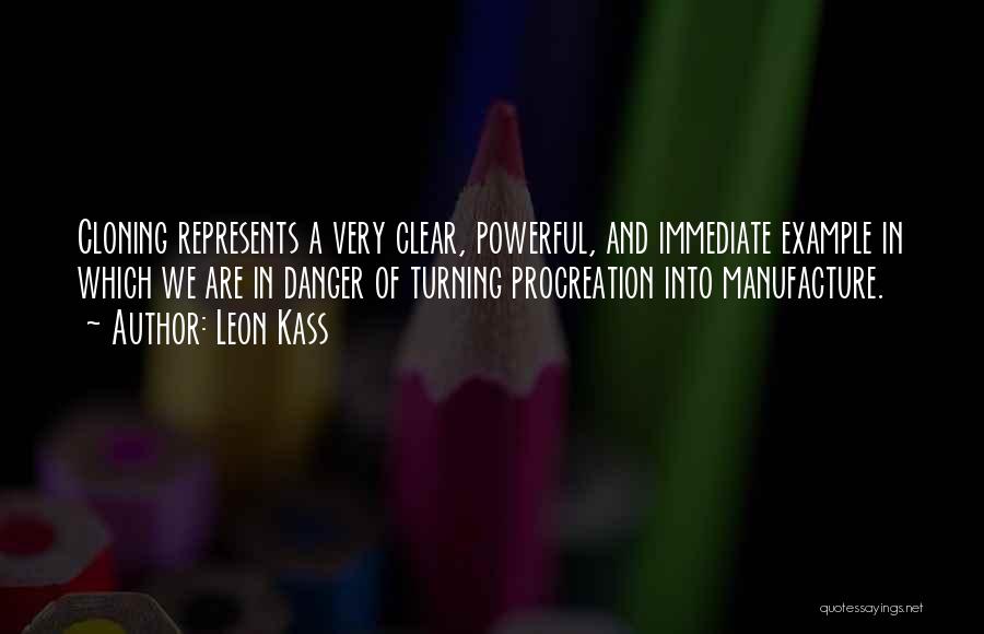 Leon Kass Quotes: Cloning Represents A Very Clear, Powerful, And Immediate Example In Which We Are In Danger Of Turning Procreation Into Manufacture.