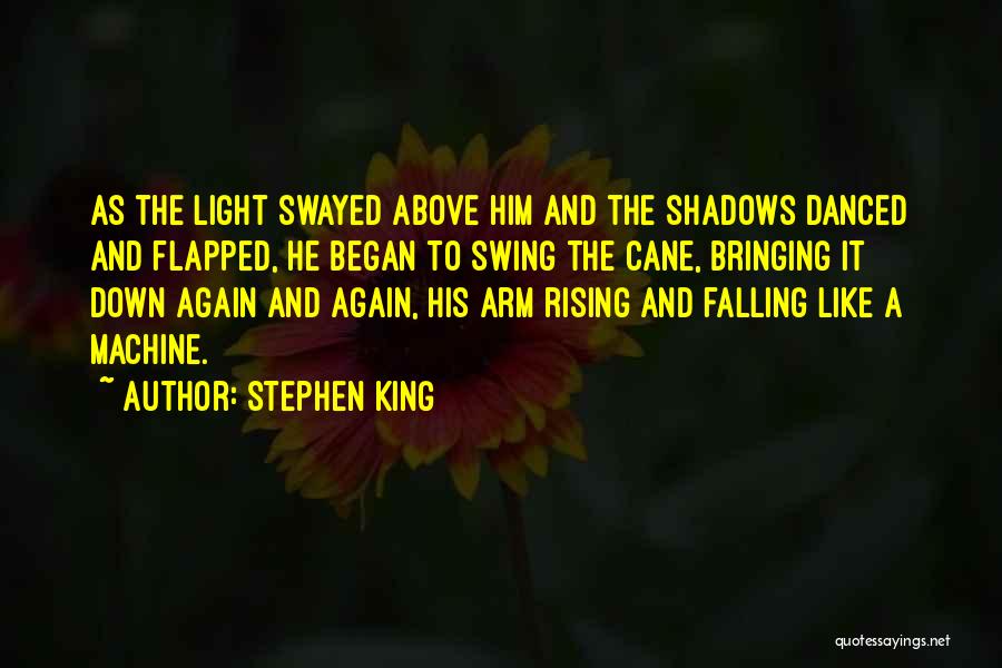 Stephen King Quotes: As The Light Swayed Above Him And The Shadows Danced And Flapped, He Began To Swing The Cane, Bringing It