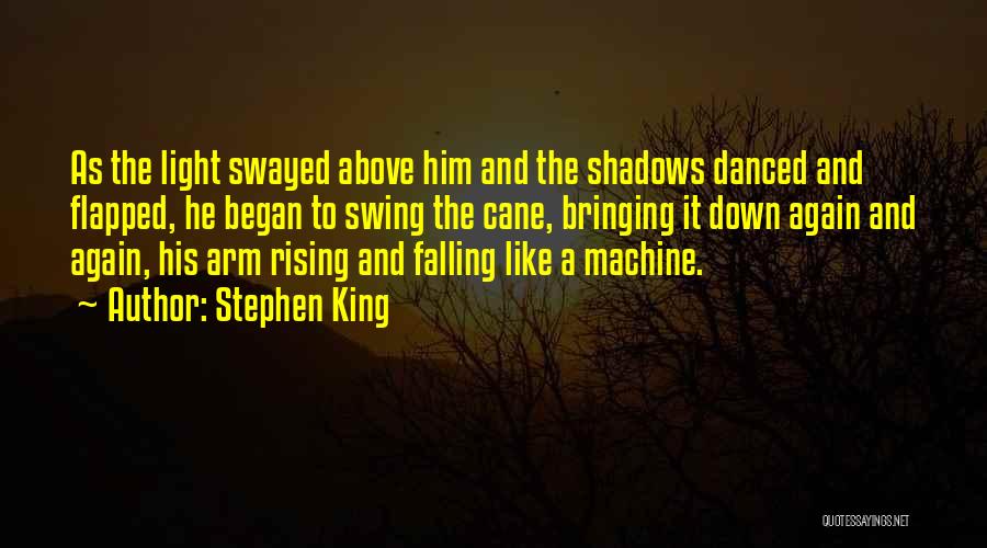 Stephen King Quotes: As The Light Swayed Above Him And The Shadows Danced And Flapped, He Began To Swing The Cane, Bringing It