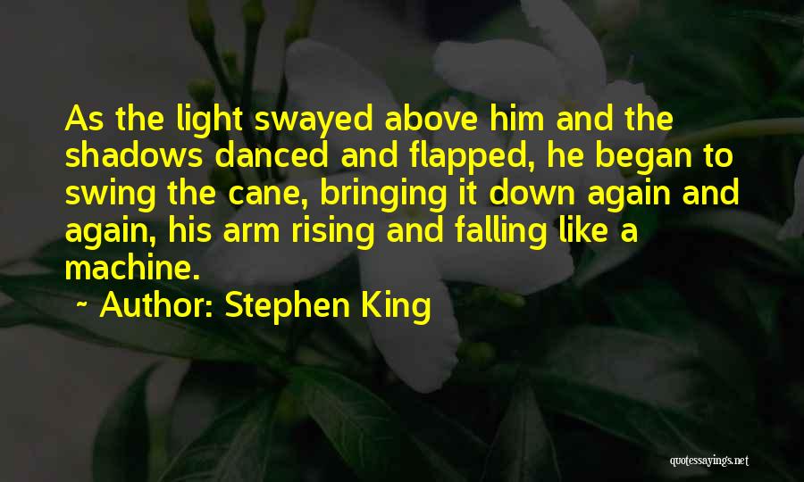 Stephen King Quotes: As The Light Swayed Above Him And The Shadows Danced And Flapped, He Began To Swing The Cane, Bringing It