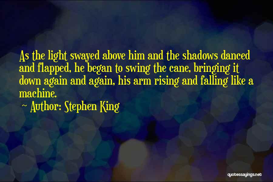 Stephen King Quotes: As The Light Swayed Above Him And The Shadows Danced And Flapped, He Began To Swing The Cane, Bringing It