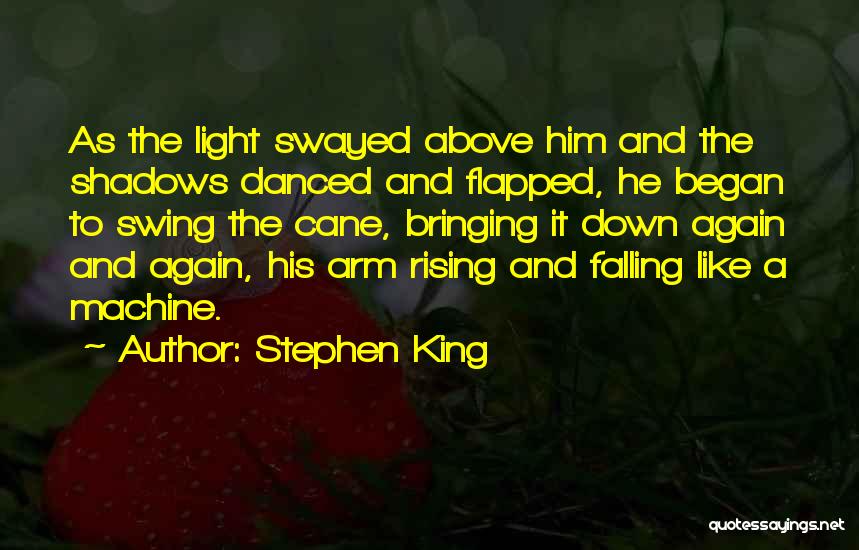 Stephen King Quotes: As The Light Swayed Above Him And The Shadows Danced And Flapped, He Began To Swing The Cane, Bringing It